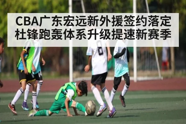 CBA广东宏远新外援签约落定 杜锋跑轰体系升级提速新赛季（kaiyun）