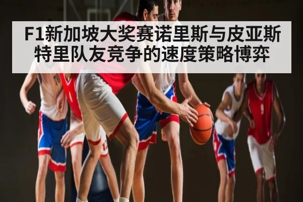 F1新加坡大奖赛诺里斯与皮亚斯特里队友竞争的速度策略博弈（kaiyun）